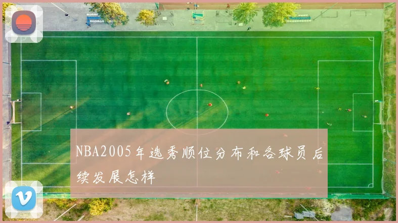 NBA2005年选秀顺位分布和各球员后续发展怎样