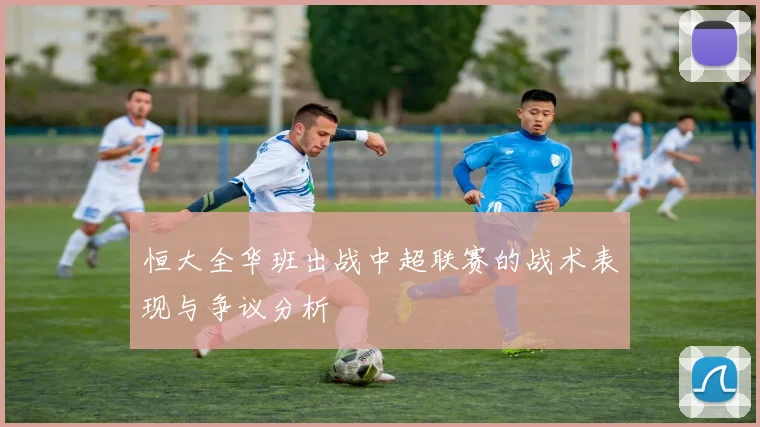 恒大全华班出战中超联赛的战术表现与争议分析