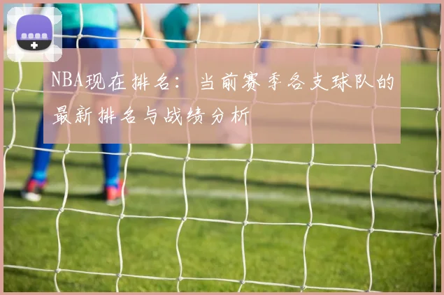 NBA现在排名:当前赛季各支球队的最新排名与战绩分析