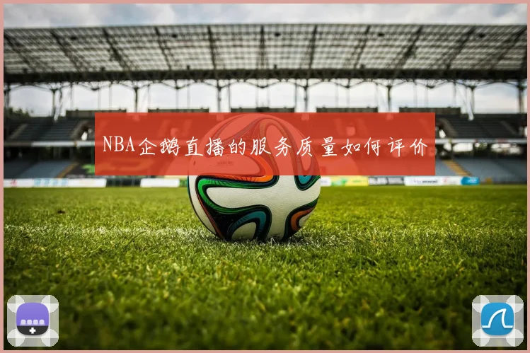 NBA企鹅直播的服务质量如何评价