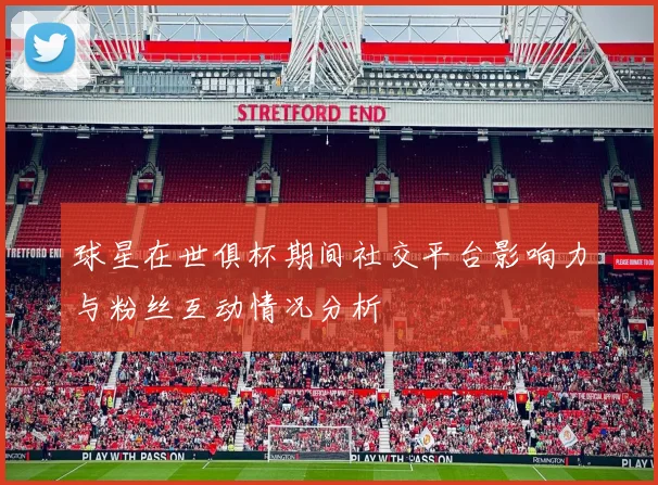 球星在世俱杯期间社交平台影响力与粉丝互动情况分析
