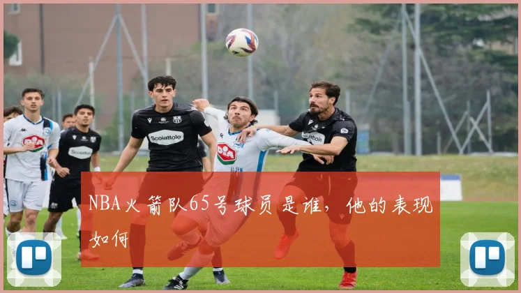NBA火箭队65号球员是谁，他的表现如何