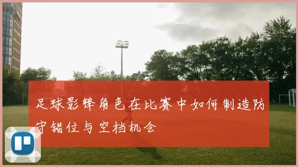 足球影锋角色在比赛中如何制造防守错位与空档机会