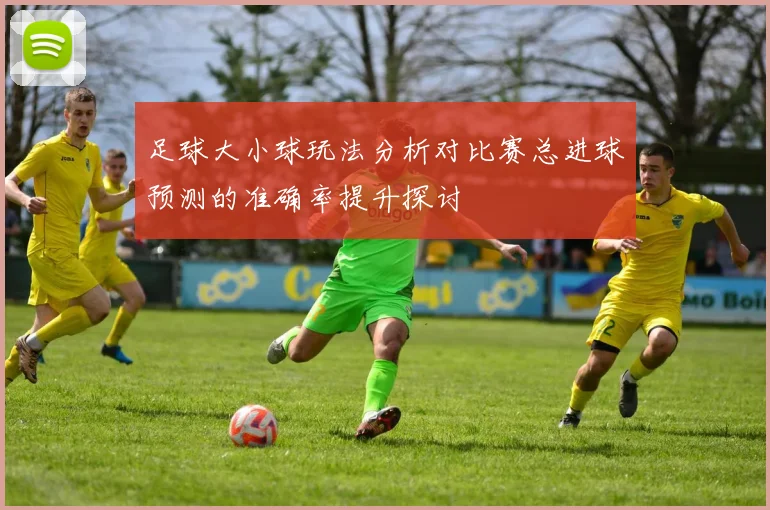 足球大小球玩法分析对比赛总进球预测的准确率提升探讨
