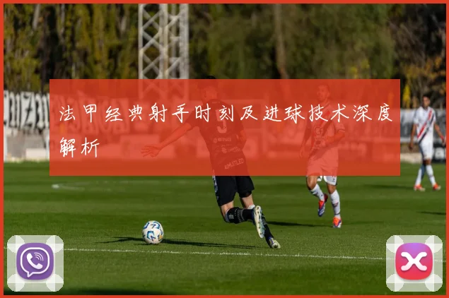 法甲经典射手时刻及进球技术深度解析