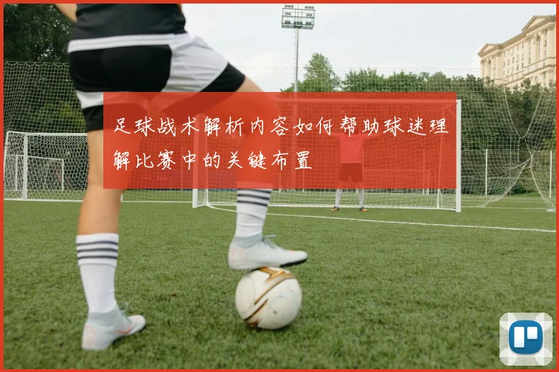 足球战术解析内容如何帮助球迷理解比赛中的关键布置