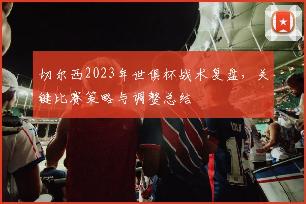 切尔西2023年世俱杯战术复盘,关键比赛策略与调整总结