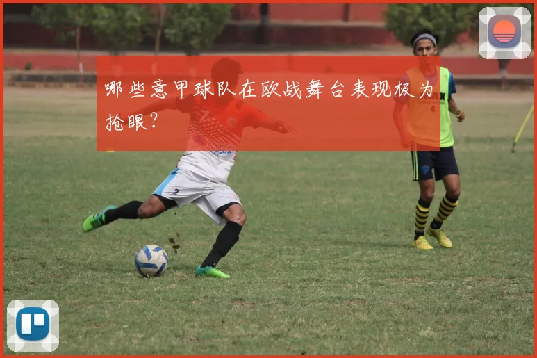 哪些意甲球队在欧战舞台表现极为抢眼？