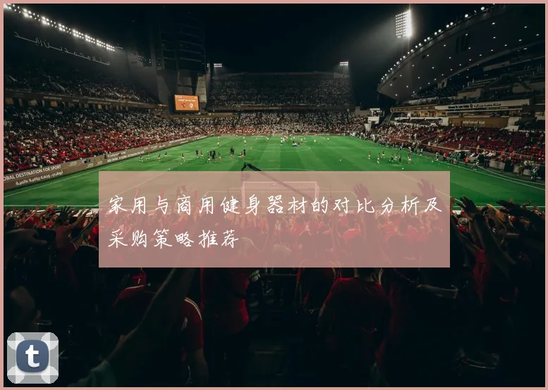 家用与商用健身器材的对比分析及采购策略推荐