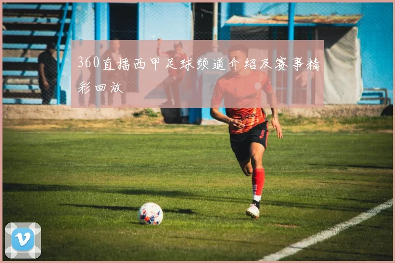 360直播西甲足球频道介绍及赛事精彩回放